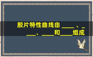 胶片特性曲线由 ____ 、____、____和____组成